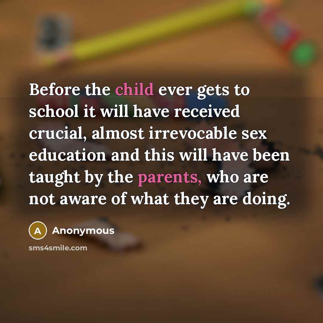 “Before the child ever gets to school it will have received crucial, almost irrevocable sex education and this will have been taught by the parents, who are not aware of what they are doing.” quote by Anonymous