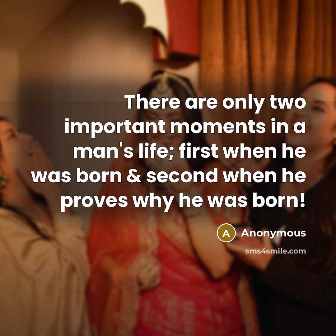 “There are only two important moments in a man's life; first when he was born & second when he proves why he was born!” quote by Anonymous