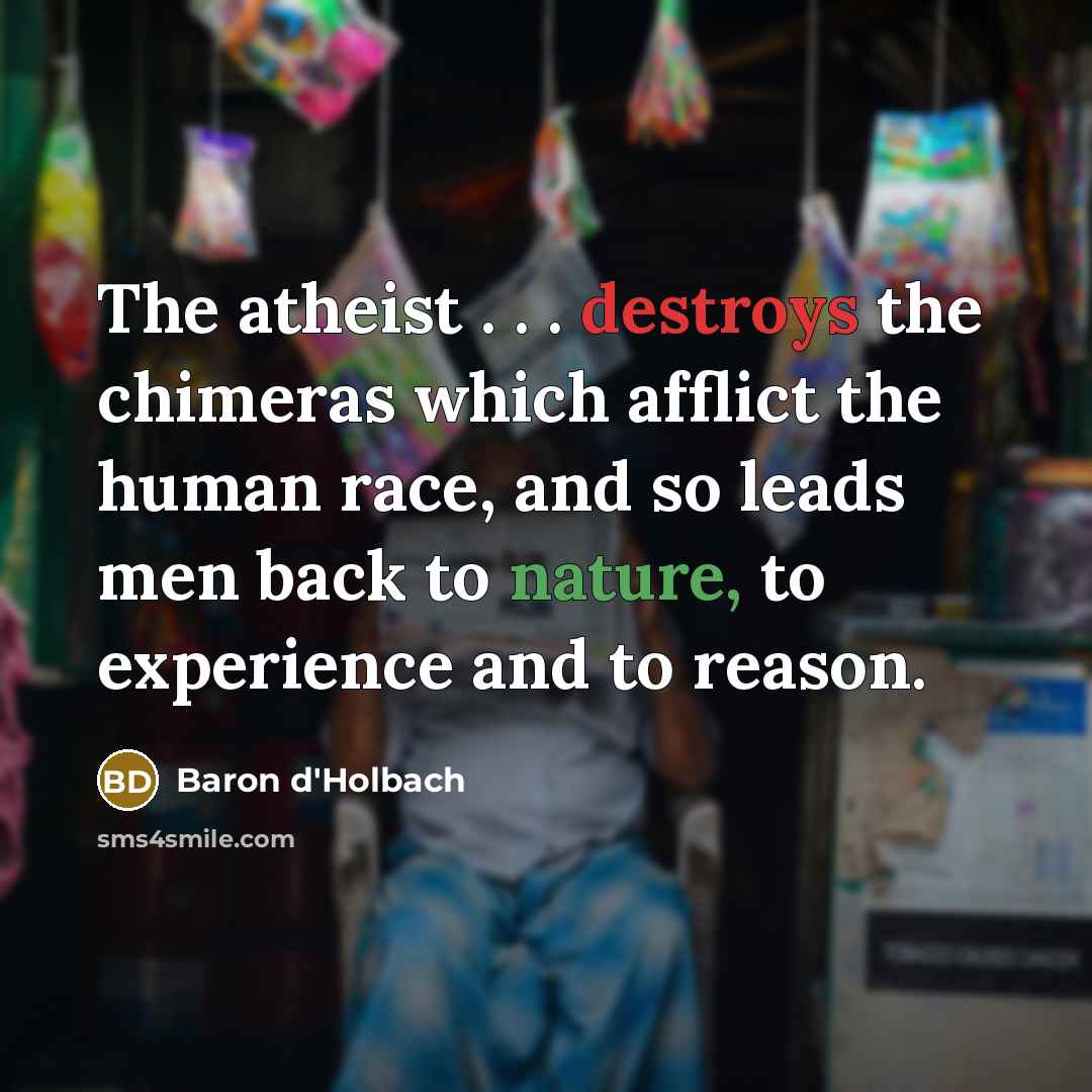 “The atheist . . . destroys the chimeras which afflict the human race, and so leads men back to nature, to experience and to reason.” quote by Baron d'Holbach