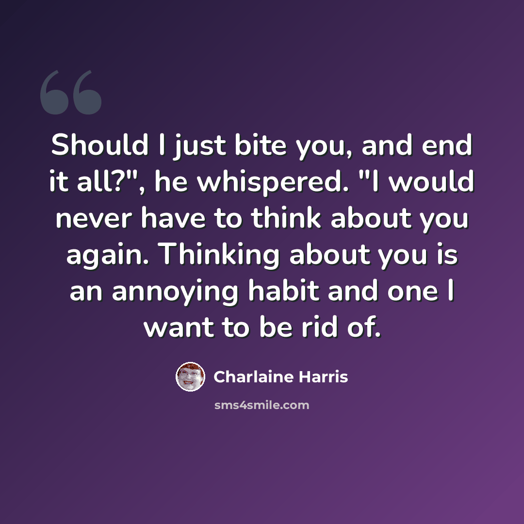 “Should I just bite you, and end it all?", he whispered. "I would never have to think about you again. Thinking about you is an annoying habit and one I want to be rid of.” quote by Charlaine Harris