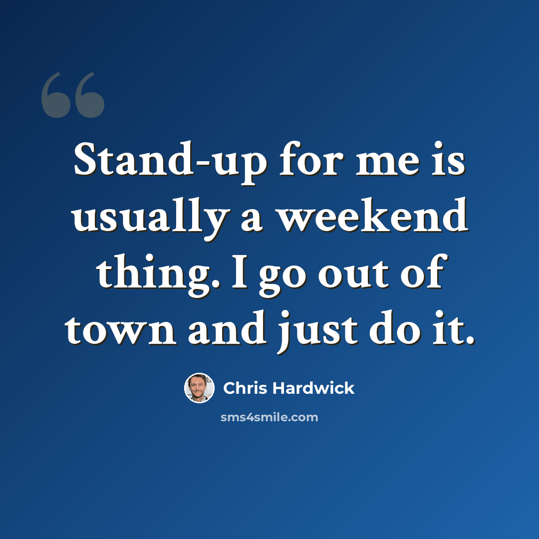 “Stand-up for me is usually a weekend thing. I go out of town and just do it.” quote by Chris Hardwick