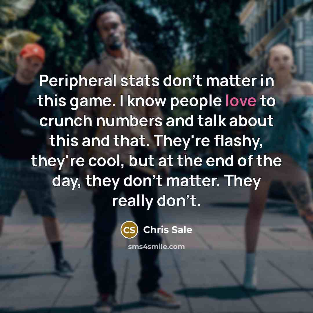 “Peripheral stats don't matter in this game. I know people love to crunch numbers and talk about this and that. They're flashy, they're cool, but at the end of the day, they don't matter. They really don't.” quote by Chris Sale