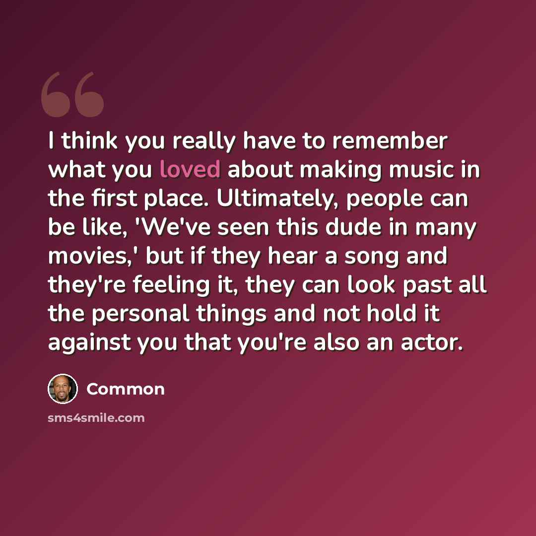 “I think you really have to remember what you loved about making music in the first place. Ultimately, people can be like, 'We've seen this dude in many movies,' but if they hear a song and they're feeling it, they can look past all the personal things and not hold it against you that you're also…” quote by Common