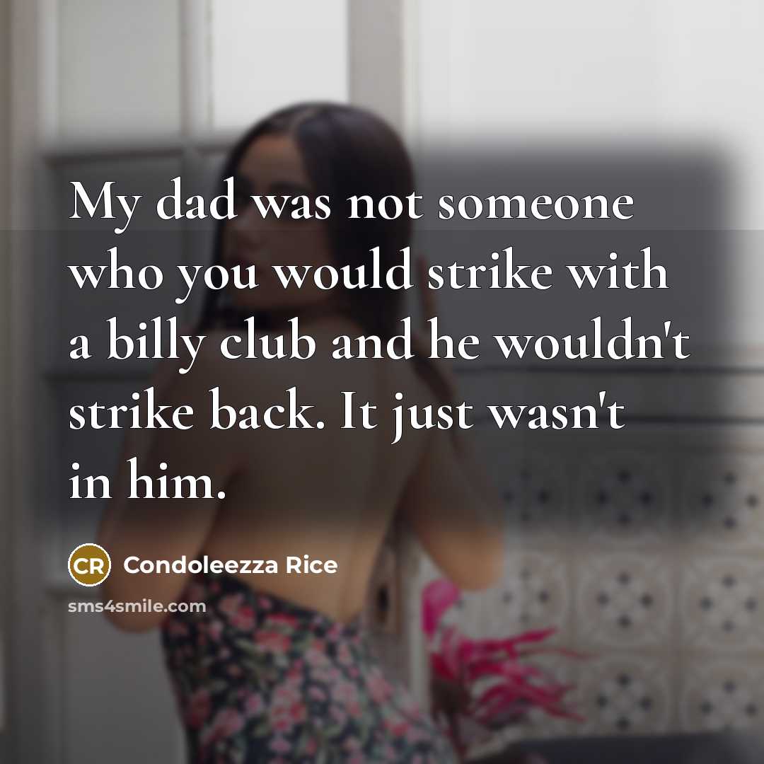“My dad was not someone who you would strike with a billy club and he wouldn't strike back. It just wasn't in him.” quote by Condoleezza Rice