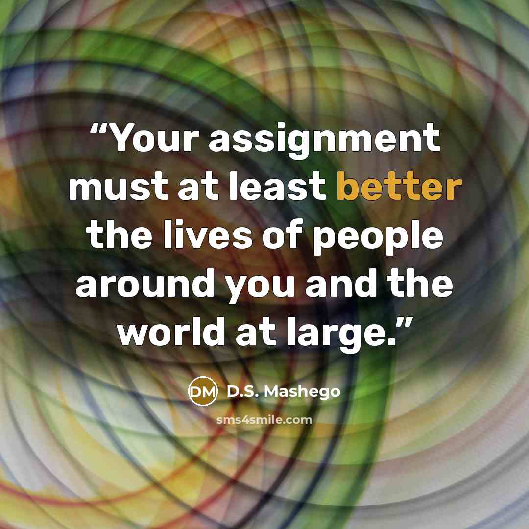 “Your assignment must at least better the lives of people around you and the world at large.” quote by D.S. Mashego