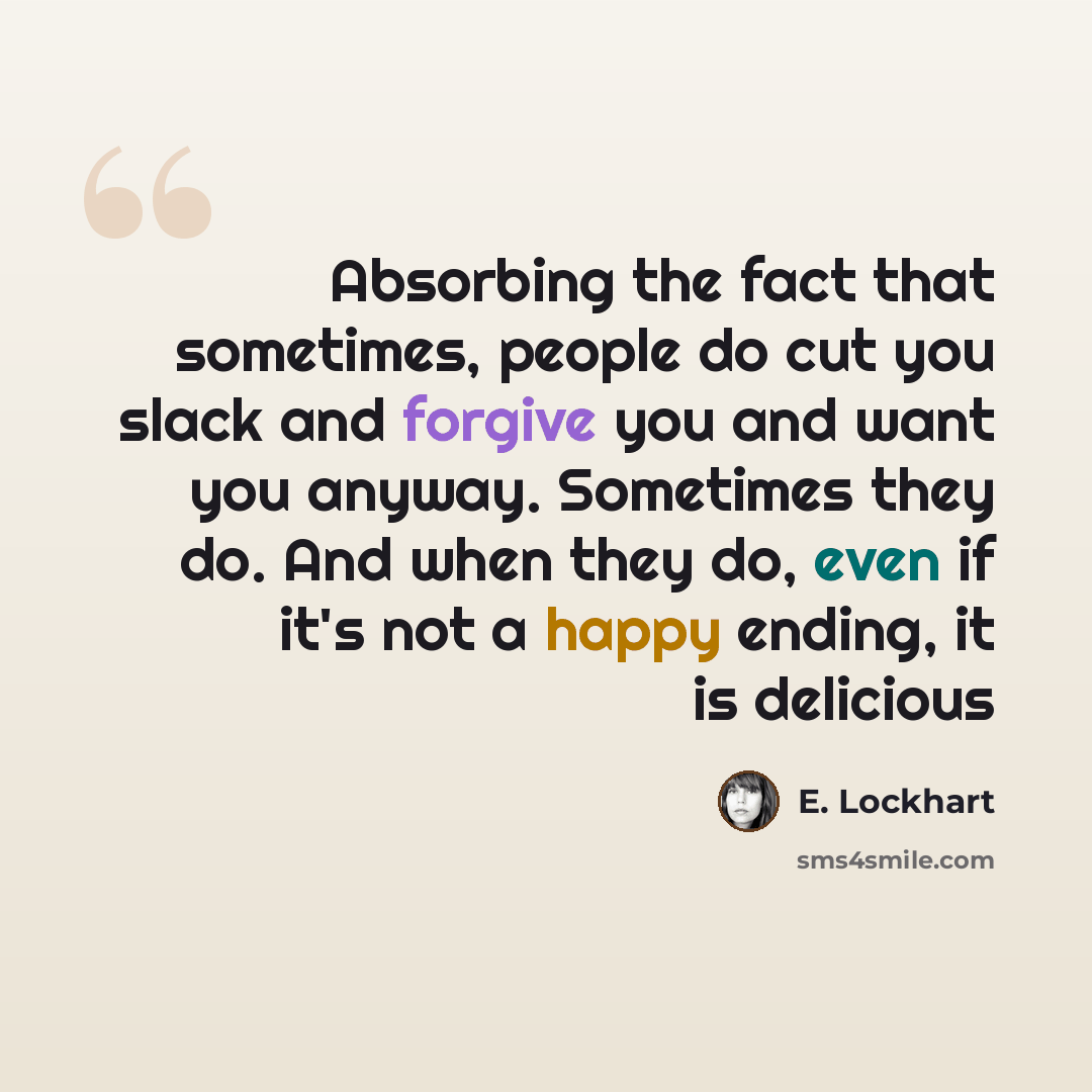 “Absorbing the fact that sometimes, people do cut you slack and forgive you and want you anyway. Sometimes they do. And when they do, even if it's not a happy ending, it is delicious” quote by E. Lockhart