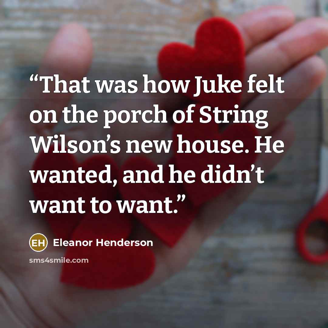 “That was how Juke felt on the porch of String Wilson’s new house. He wanted, and he didn’t want to want.” quote by Eleanor Henderson