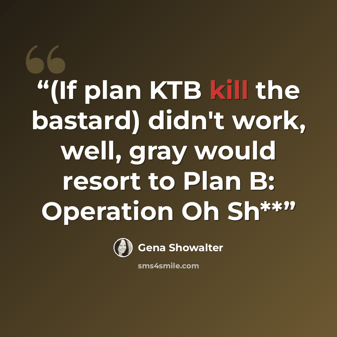 “(If plan KTB kill the bastard) didn't work, well, gray would resort to Plan B: Operation Oh Sh**” quote by Gena Showalter