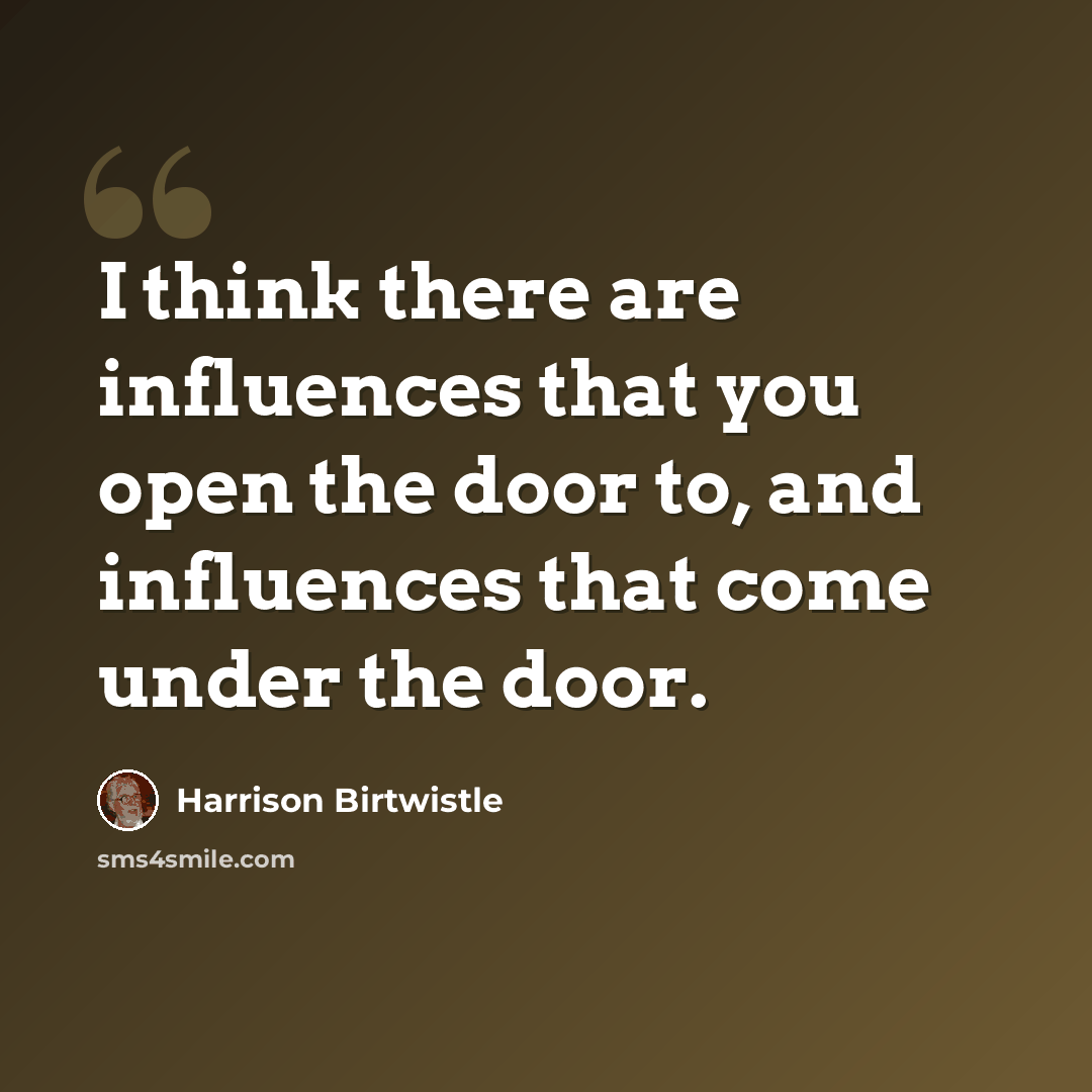 “I think there are influences that you open the door to, and influences that come under the door.” quote by Harrison Birtwistle