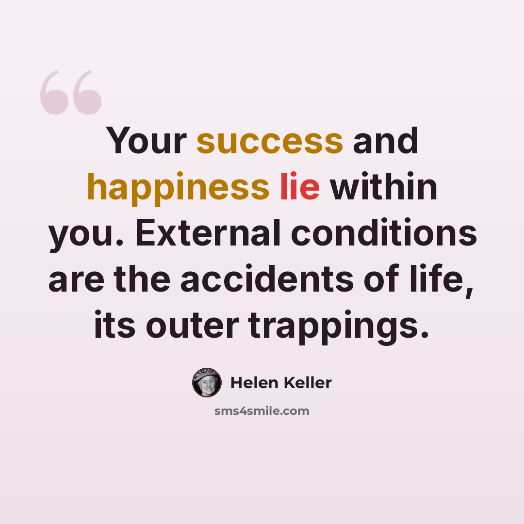 “Your success and happiness lie within you. External conditions are the accidents of life, its outer trappings.” quote by Helen Keller