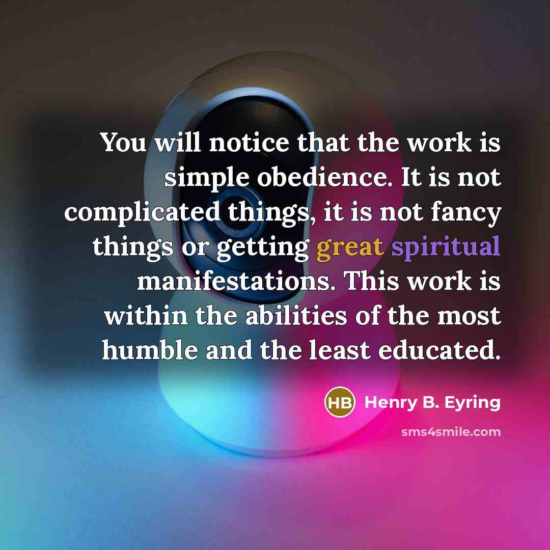 “You will notice that the work is simple obedience. It is not complicated things, it is not fancy things or getting great spiritual manifestations. This work is within the abilities of the most humble and the least educated.” quote by Henry B. Eyring