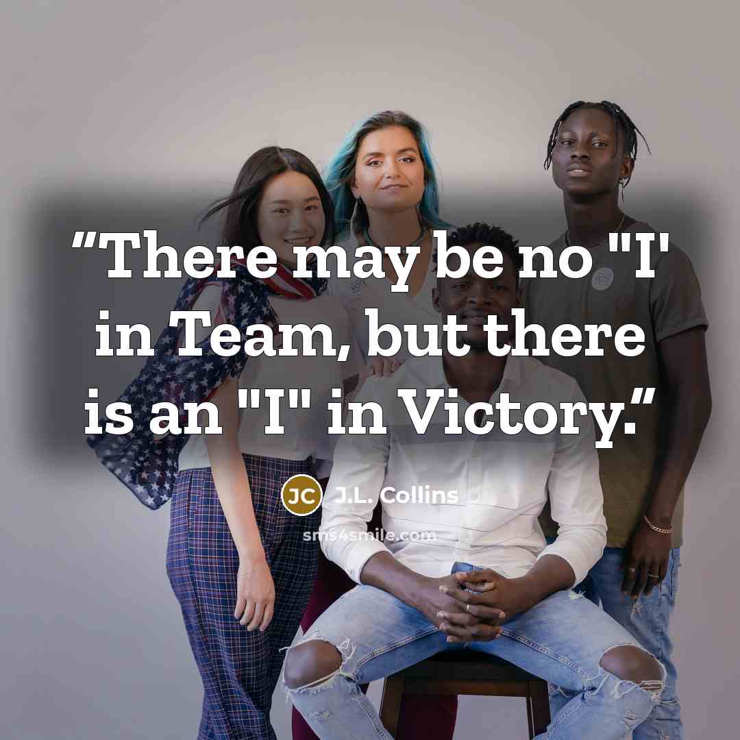 “There may be no "I' in Team, but there is an "I" in Victory.” quote by J.L. Collins