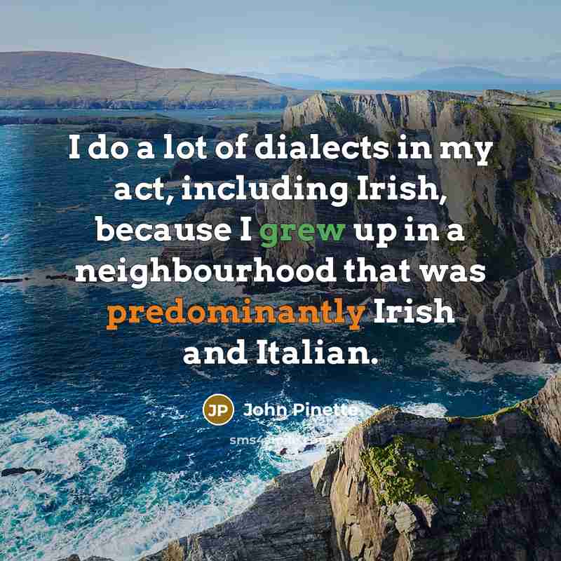 “I do a lot of dialects in my act, including Irish, because I grew up in a neighbourhood that was predominantly Irish and Italian.” quote by John Pinette