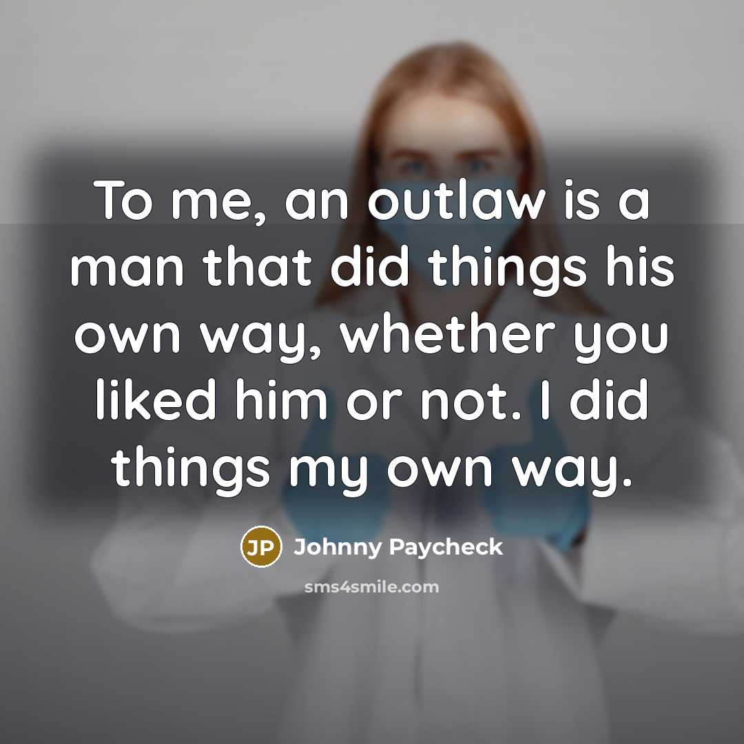 “To me, an outlaw is a man that did things his own way, whether you liked him or not. I did things my own way.” quote by Johnny Paycheck