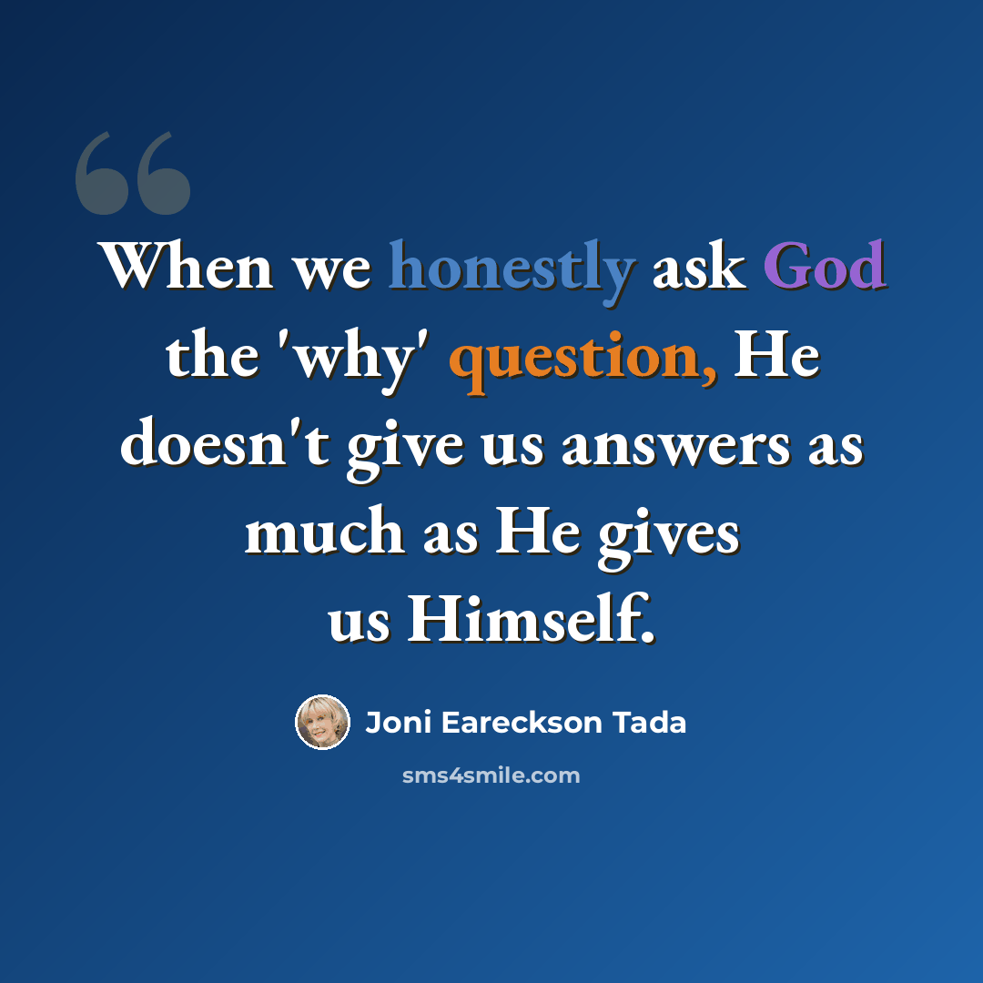 “When we honestly ask God the 'why' question, He doesn't give us answers as much as He gives us Himself.” quote by Joni Eareckson Tada