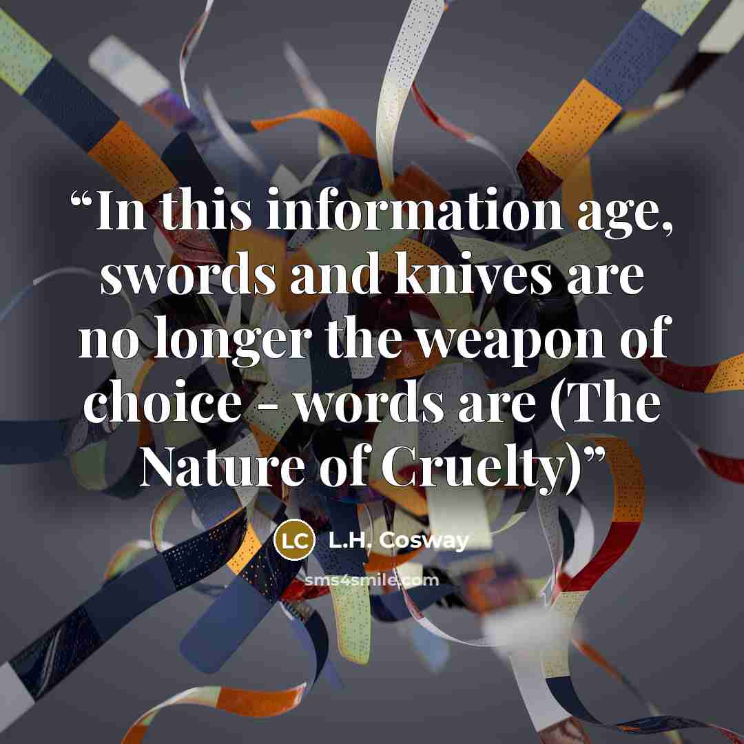 “In this information age, swords and knives are no longer the weapon of choice - words are (The Nature of Cruelty)” quote by L.H. Cosway