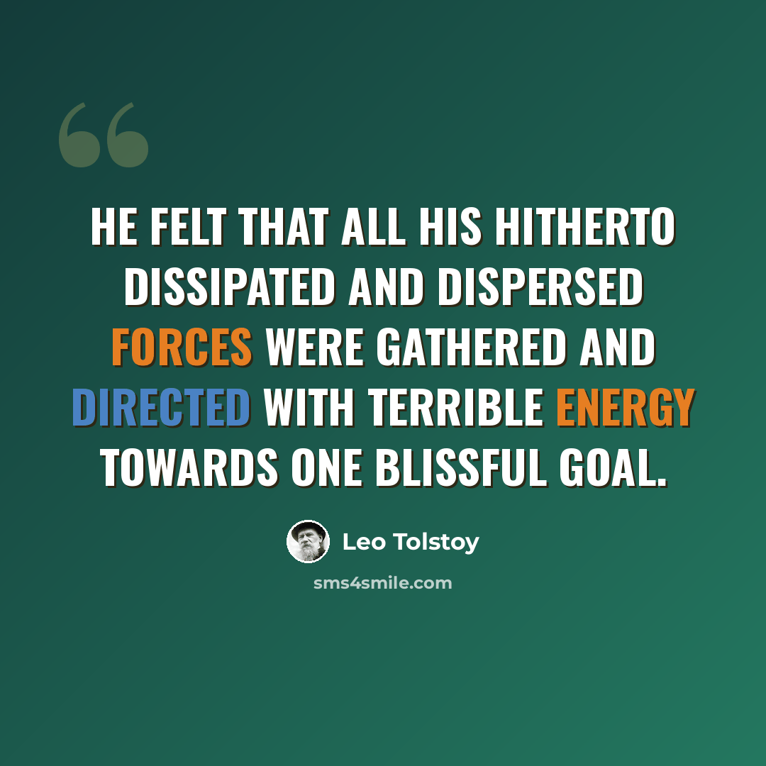 “He felt that all his hitherto dissipated and dispersed forces were gathered and directed with terrible energy towards one blissful goal.” quote by Leo Tolstoy
