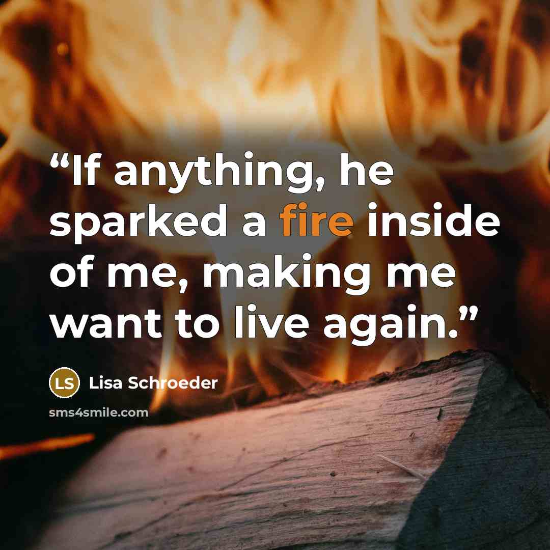 “If anything, he sparked a fire inside of me, making me want to live again.” quote by Lisa Schroeder