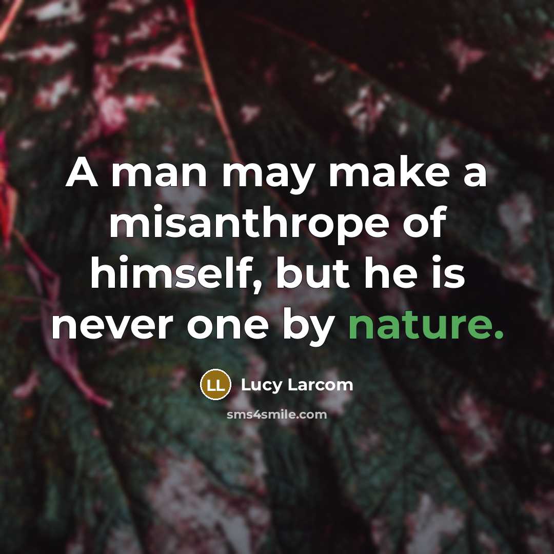 “A man may make a misanthrope of himself, but he is never one by nature.” quote by Lucy Larcom