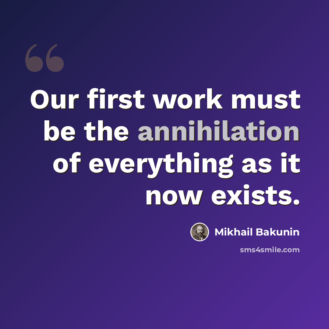 “Our first work must be the annihilation of everything as it now exists.” quote by Mikhail Bakunin