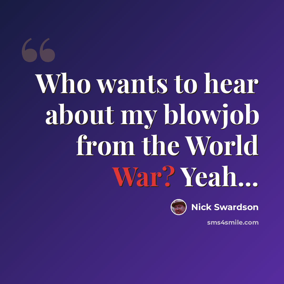 “Who wants to hear about my blowjob from the World War? Yeah...” quote by Nick Swardson