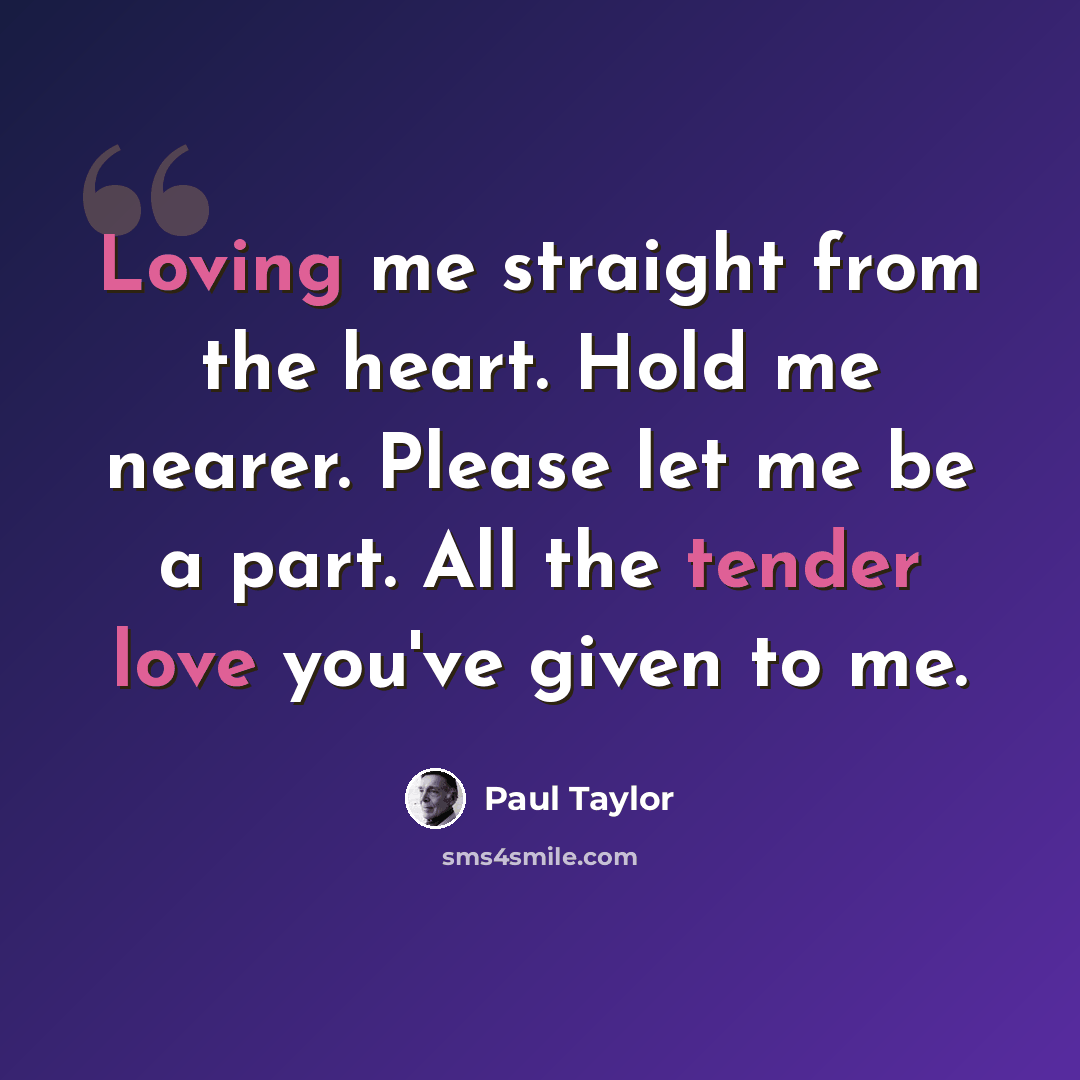 “Loving me straight from the heart. Hold me nearer. Please let me be a part. All the tender love you've given to me.” quote by Paul Taylor