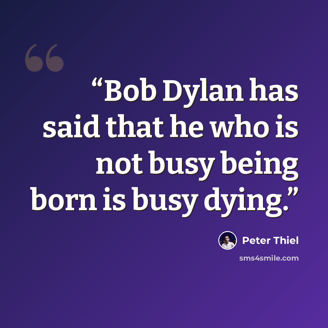 “Bob Dylan has said that he who is not busy being born is busy dying.” quote by Peter Thiel