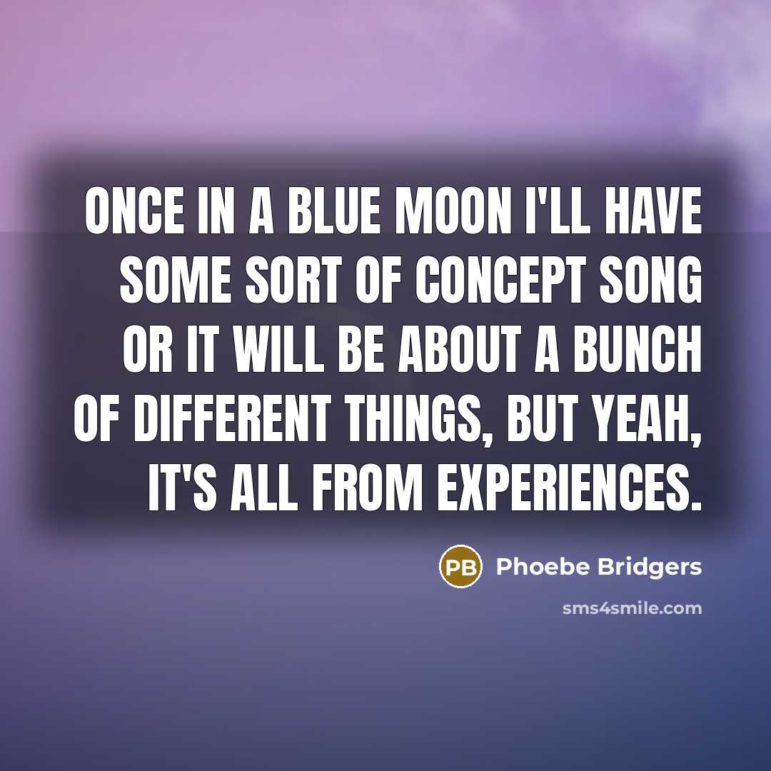 “Once in a blue moon I'll have some sort of concept song or it will be about a bunch of different things, but yeah, it's all from experiences.” quote by Phoebe Bridgers