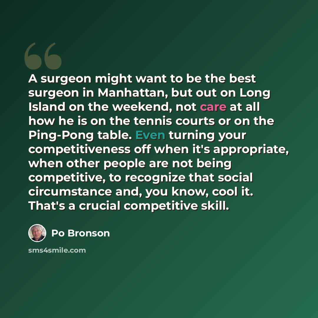 “A surgeon might want to be the best surgeon in Manhattan, but out on Long Island on the weekend, not care at all how he is on the tennis courts or on the Ping-Pong table. Even turning your competitiveness off when it's appropriate, when other people are not being competitive, to recognize that…” quote by Po Bronson
