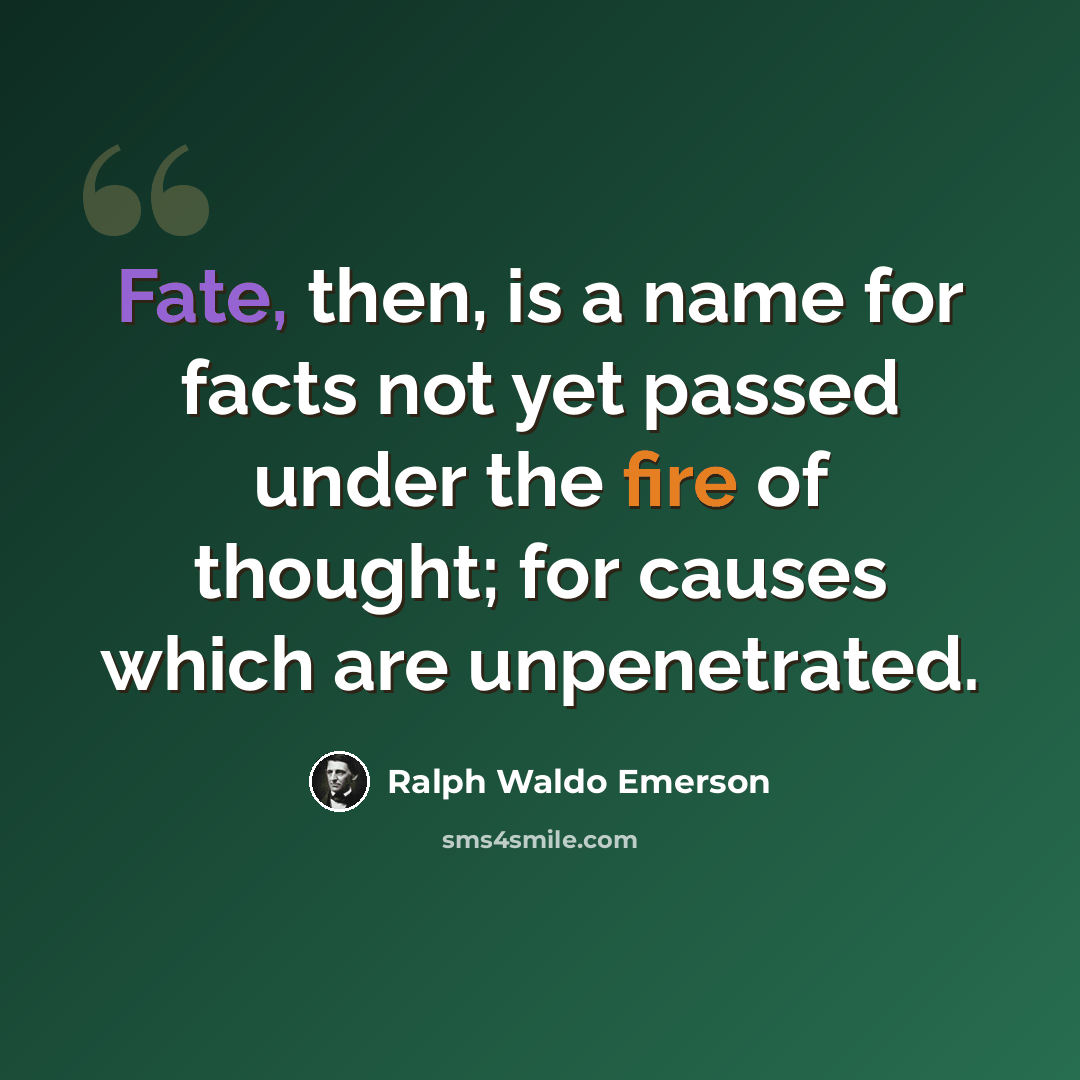 “Fate, then, is a name for facts not yet passed under the fire of thought; for causes which are unpenetrated.” quote by Ralph Waldo Emerson