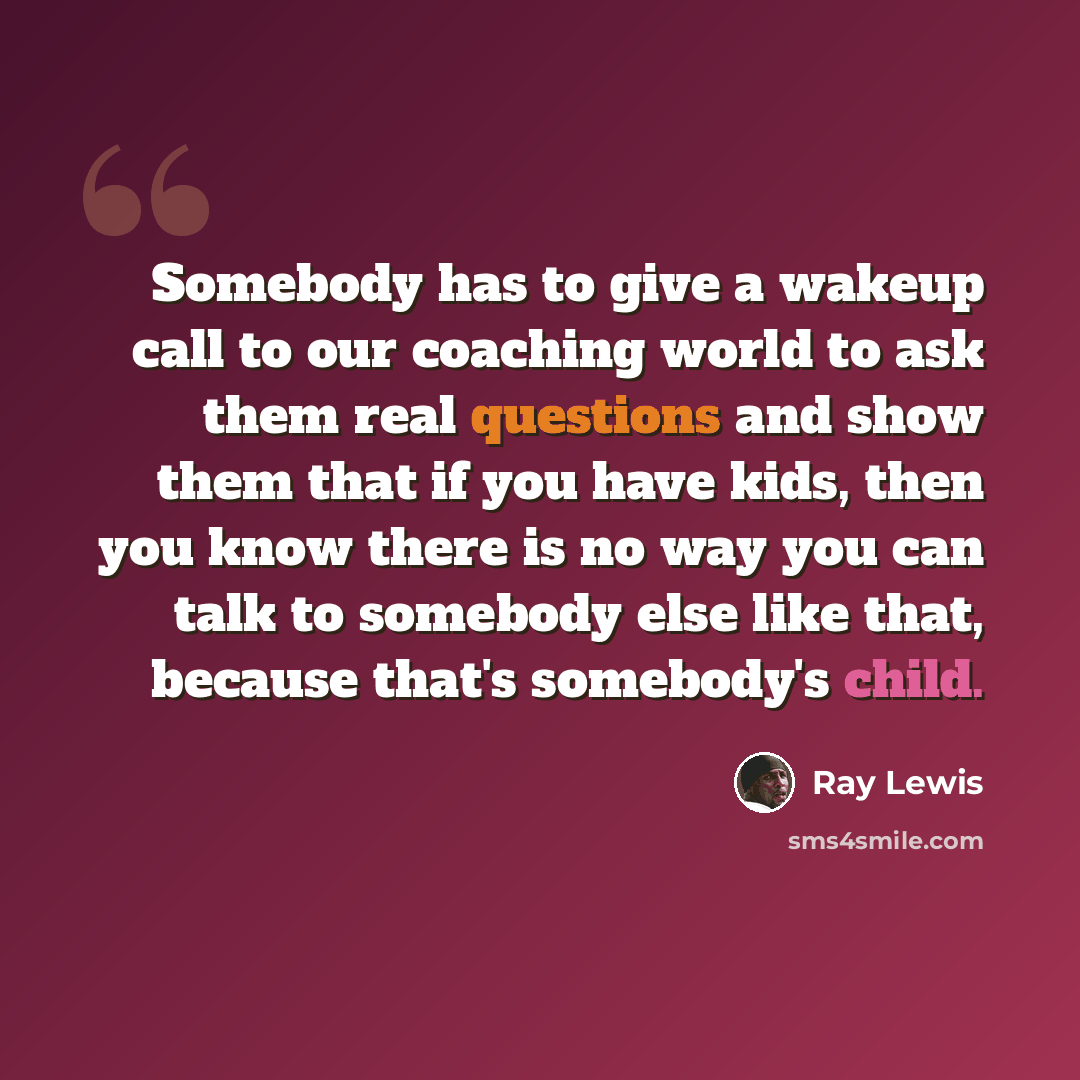“Somebody has to give a wakeup call to our coaching world to ask them real questions and show them that if you have kids, then you know there is no way you can talk to somebody else like that, because that's somebody's child.” quote by Ray Lewis