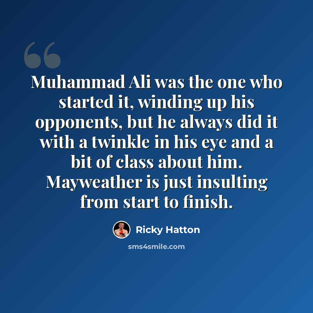 “Muhammad Ali was the one who started it, winding up his opponents, but he always did it with a twinkle in his eye and a bit of class about him. Mayweather is just insulting from start to finish.” quote by Ricky Hatton