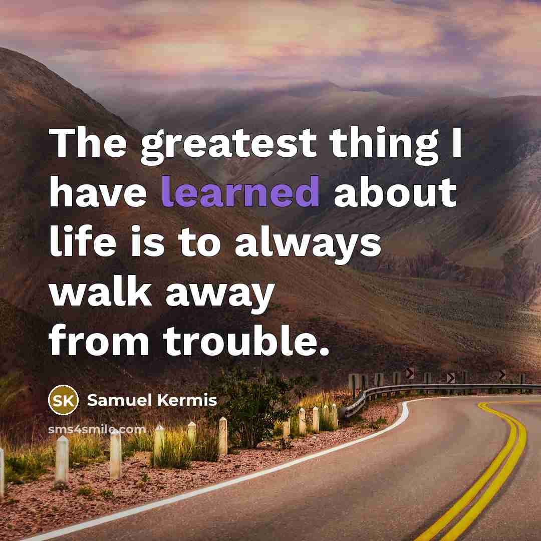 “The greatest thing I have learned about life is to always walk away from trouble.” quote by Samuel Kermis