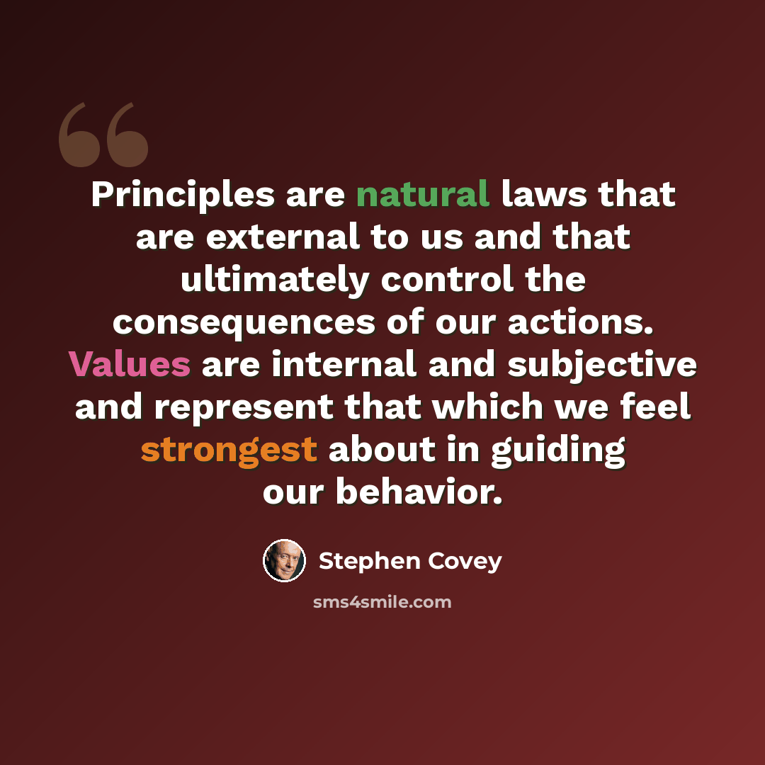 “Principles are natural laws that are external to us and that ultimately control the consequences of our actions. Values are internal and subjective and represent that which we feel strongest about in guiding our behavior.” quote by Stephen Covey
