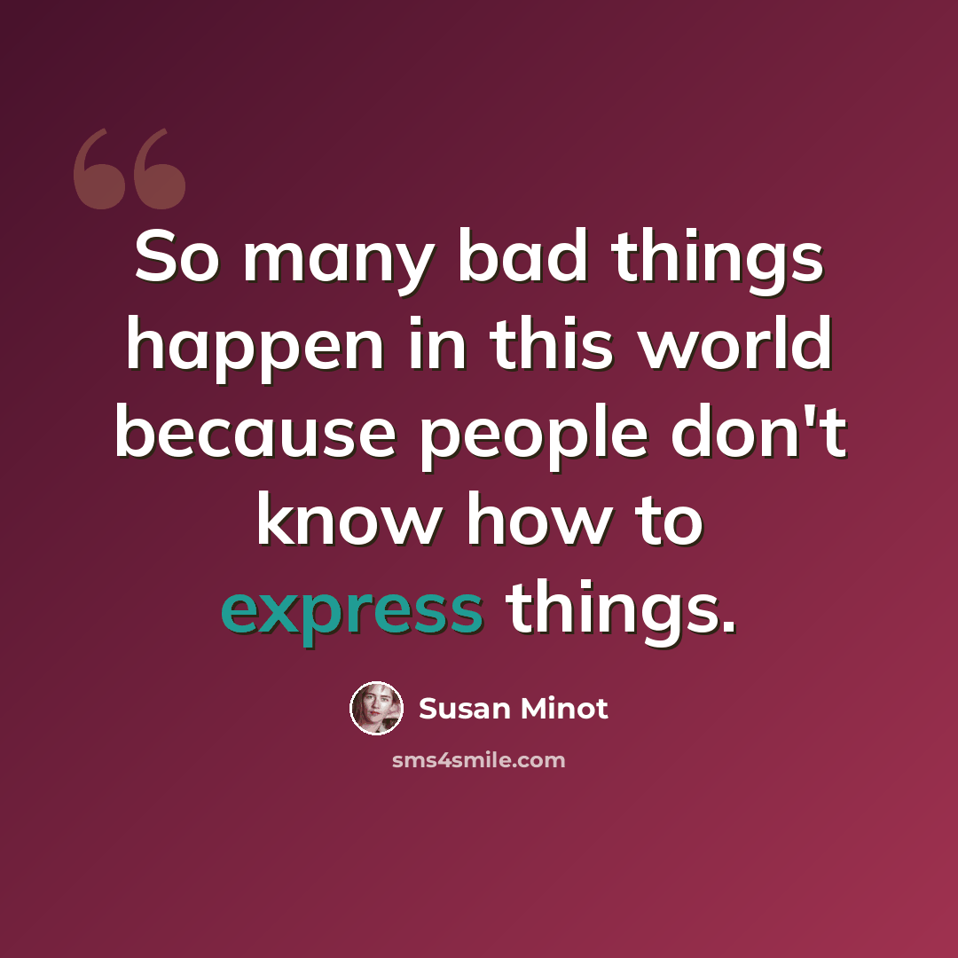 “So many bad things happen in this world because people don't know how to express things.” quote by Susan Minot