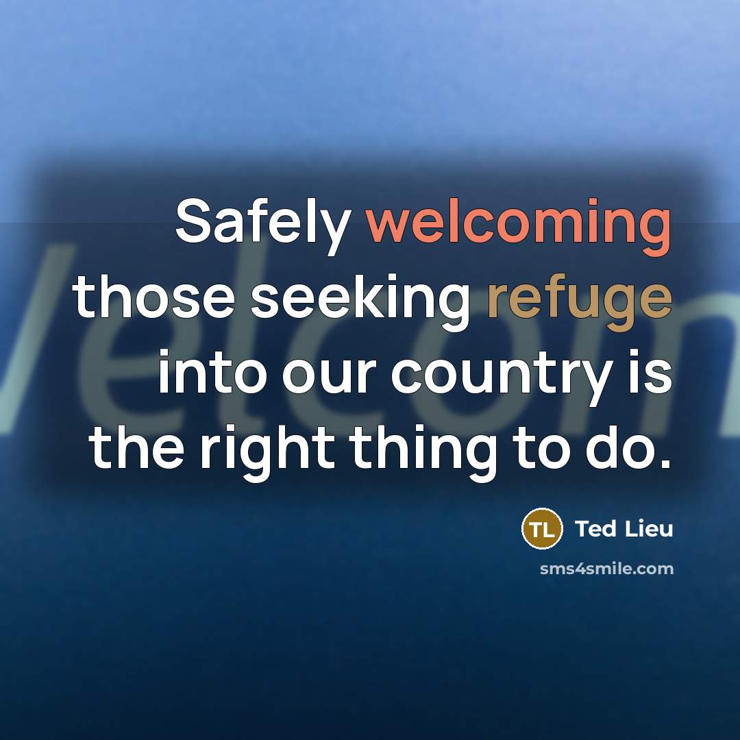 “Safely welcoming those seeking refuge into our country is the right thing to do.” quote by Ted Lieu