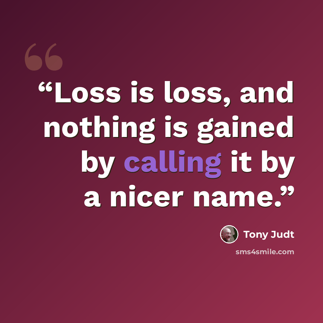 “Loss is loss, and nothing is gained by calling it by a nicer name.” quote by Tony Judt
