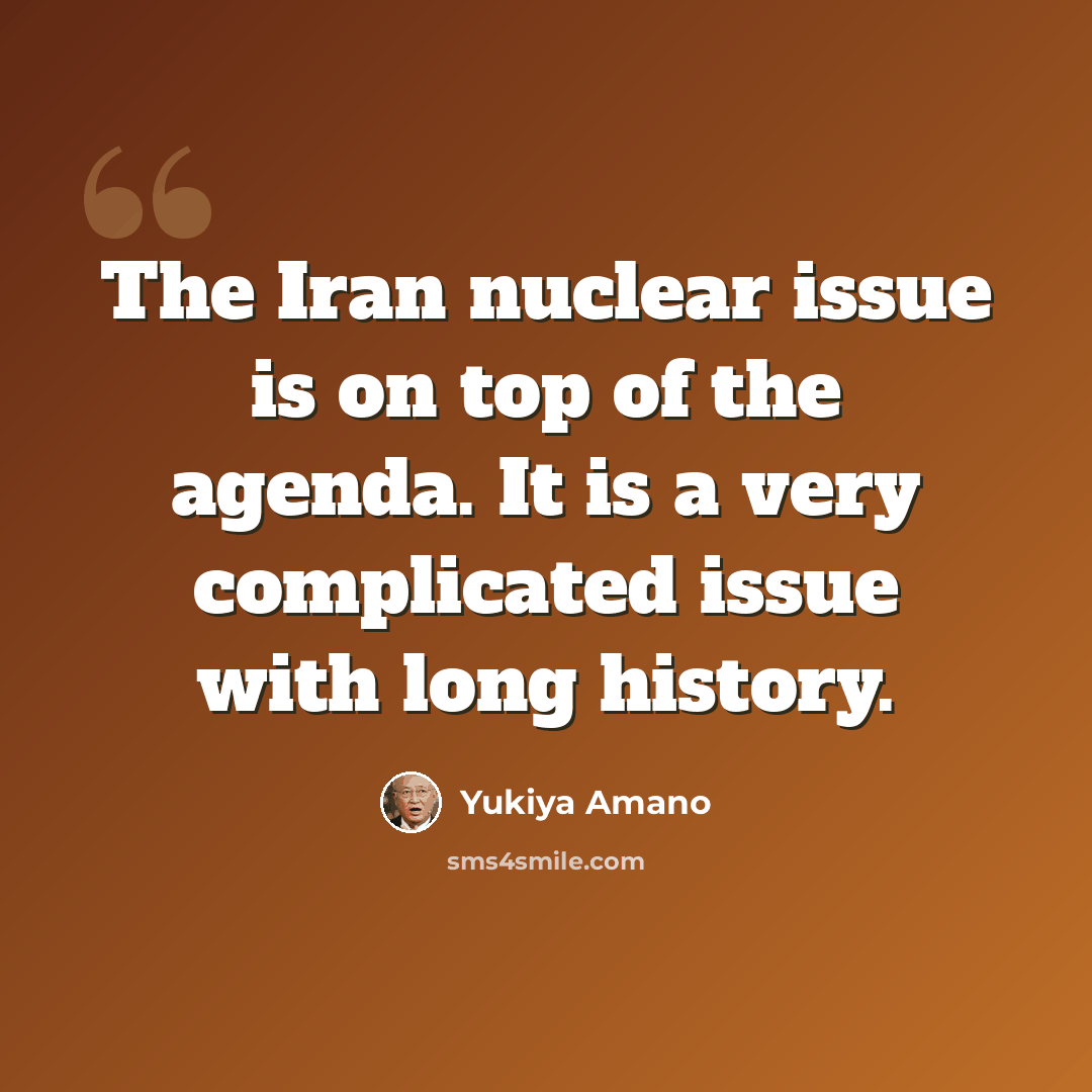 “The Iran nuclear issue is on top of the agenda. It is a very complicated issue with long history.” quote by Yukiya Amano