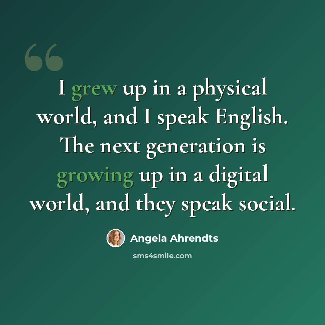 “I grew up in a physical world, and I speak English. The next generation is growing up in a digital world, and they speak social.” quote by Angela Ahrendts