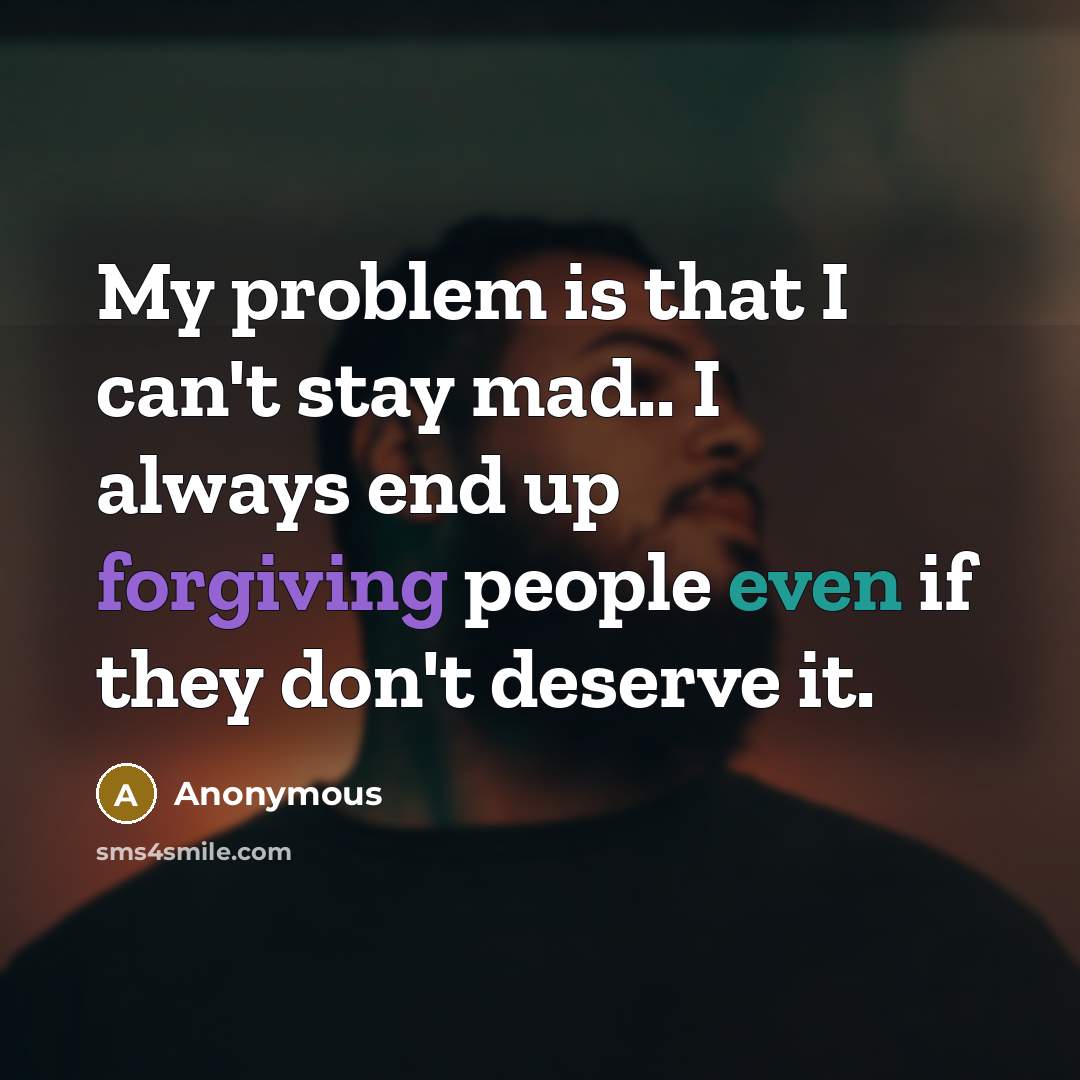“My problem is that I can't stay mad.. I always end up forgiving people even if they don't deserve it.” quote by Anonymous