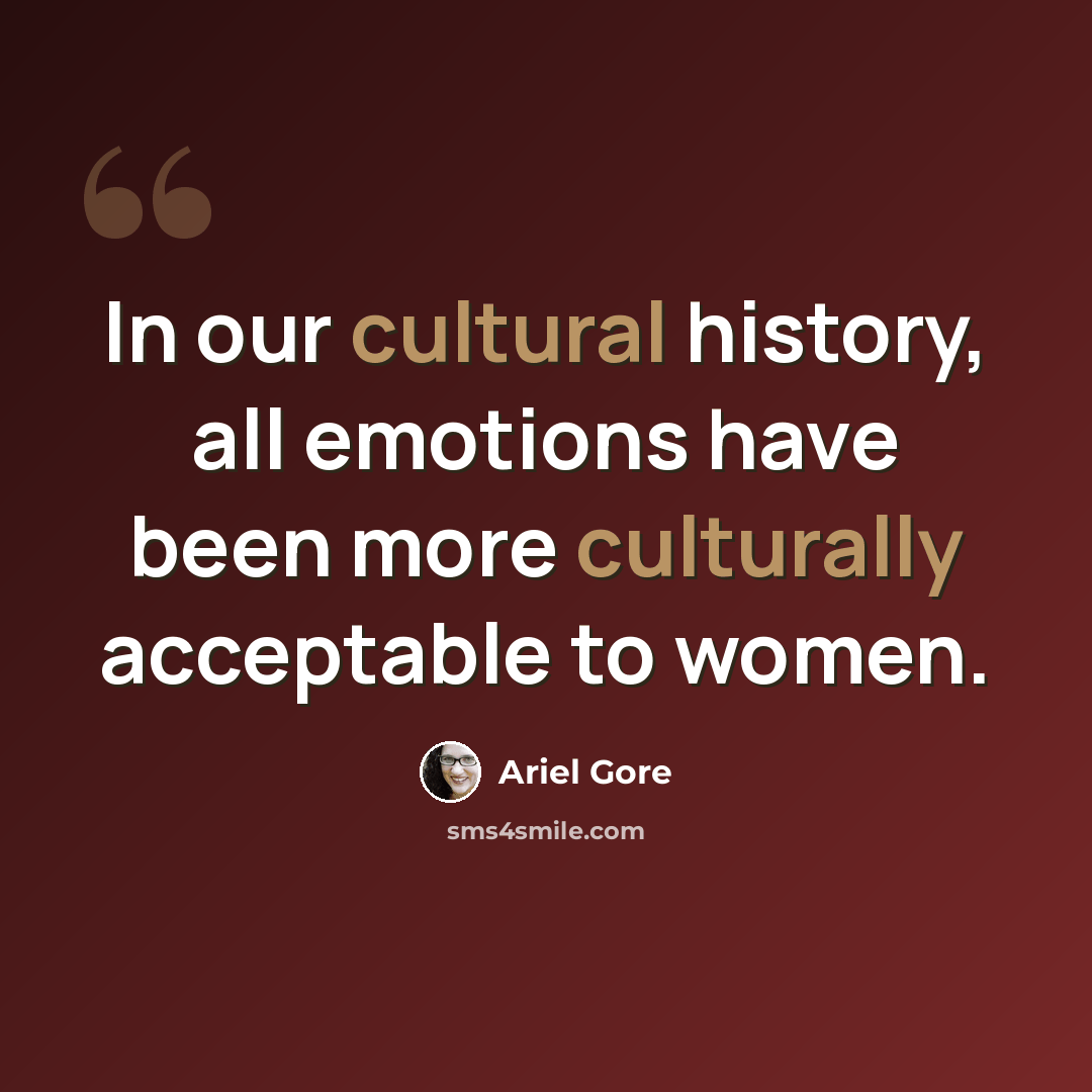 “In our cultural history, all emotions have been more culturally acceptable to women.” quote by Ariel Gore