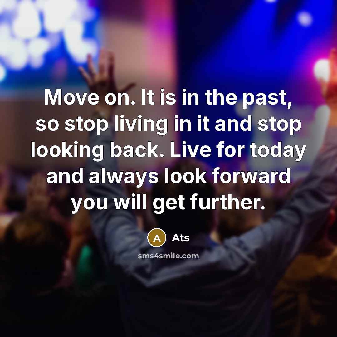 “Move on. It is in the past, so stop living in it and stop looking back. Live for today and always look forward you will get further.” quote by Ats