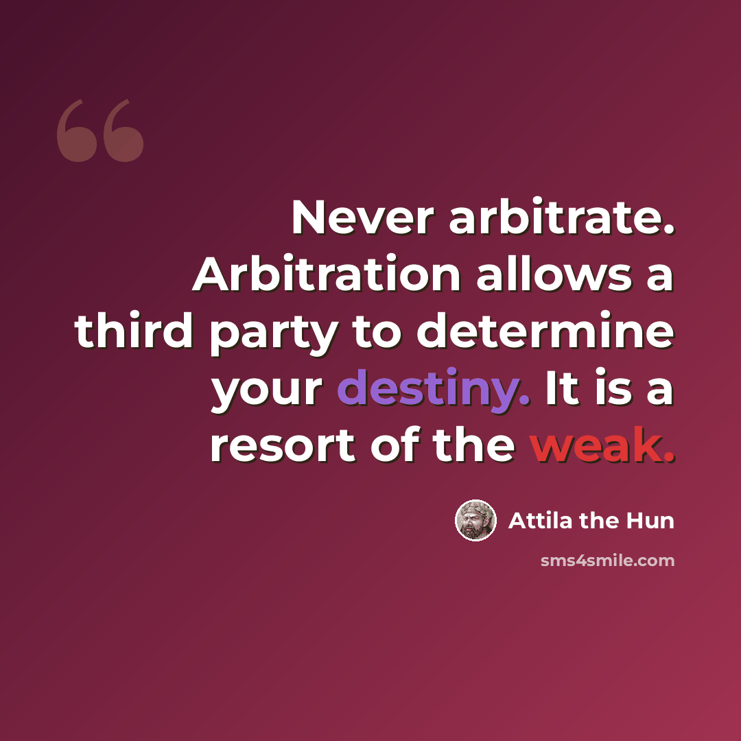 “Never arbitrate. Arbitration allows a third party to determine your destiny. It is a resort of the weak.” quote by Attila the Hun