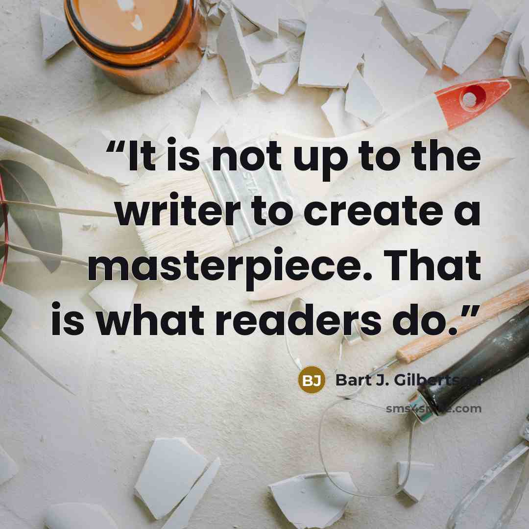 “It is not up to the writer to create a masterpiece. That is what readers do.” quote by Bart J. Gilbertson