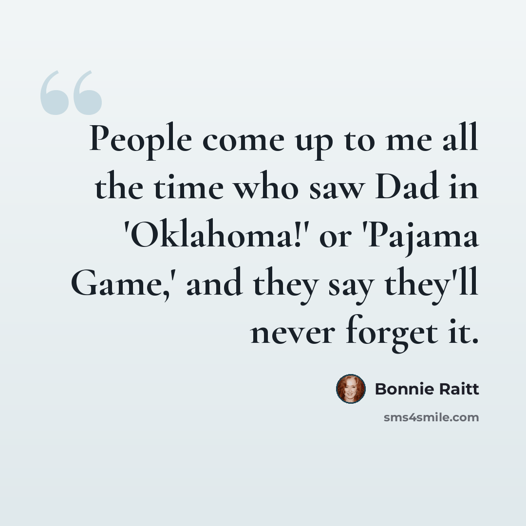 “People come up to me all the time who saw Dad in 'Oklahoma!' or 'Pajama Game,' and they say they'll never forget it.” quote by Bonnie Raitt