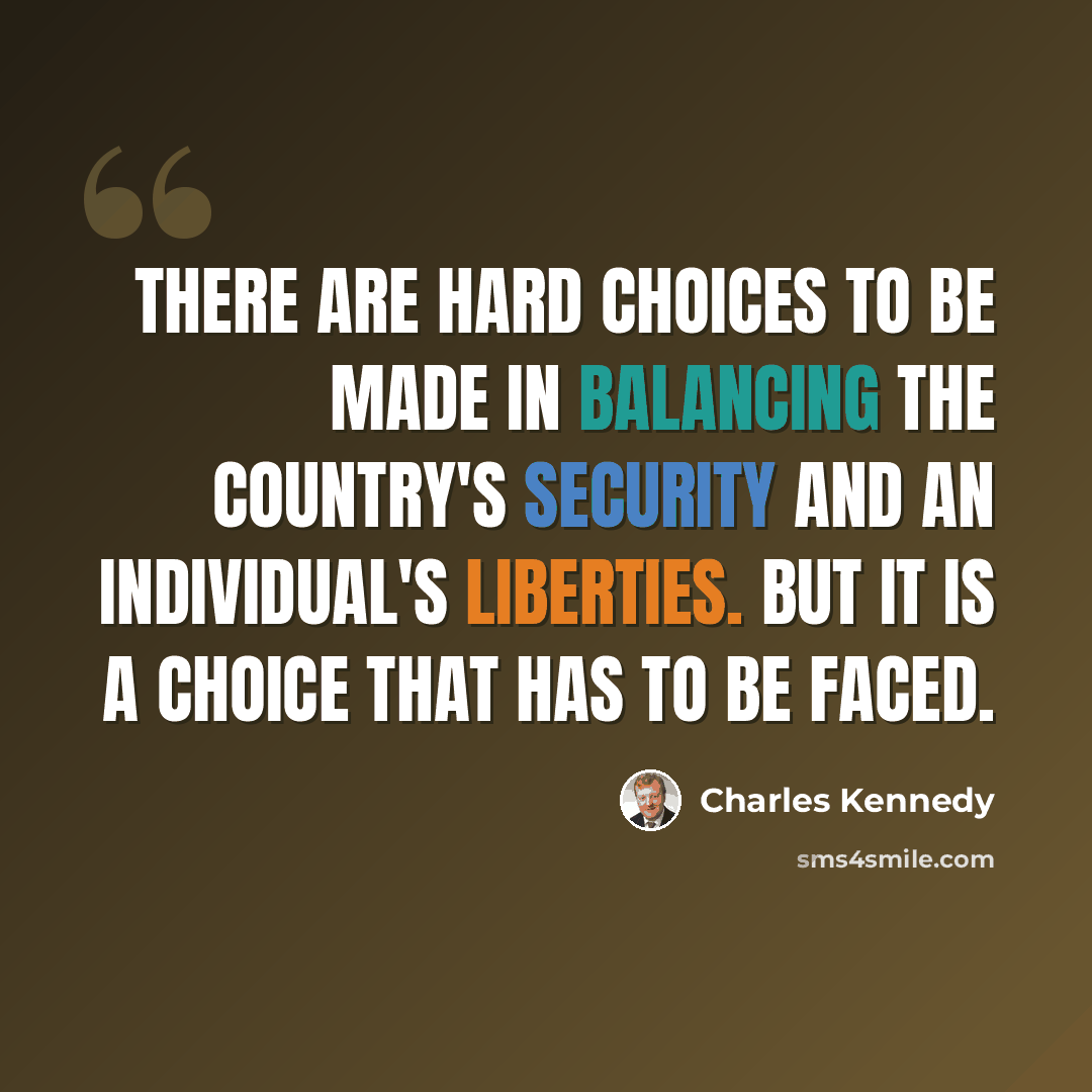 “There are hard choices to be made in balancing the country's security and an individual's liberties. But it is a choice that has to be faced.” quote by Charles Kennedy