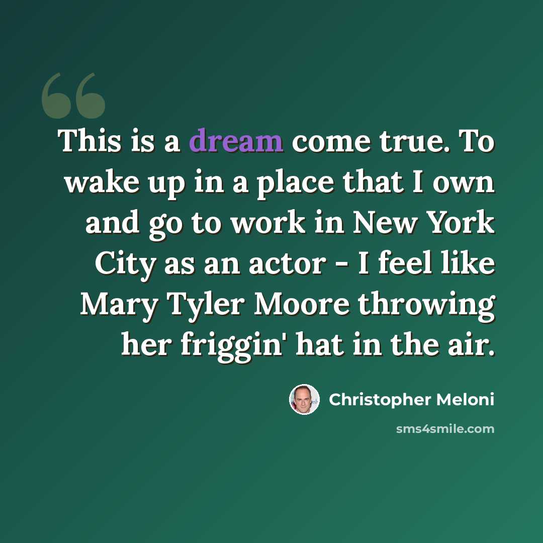 “This is a dream come true. To wake up in a place that I own and go to work in New York City as an actor - I feel like Mary Tyler Moore throwing her friggin' hat in the air.” quote by Christopher Meloni