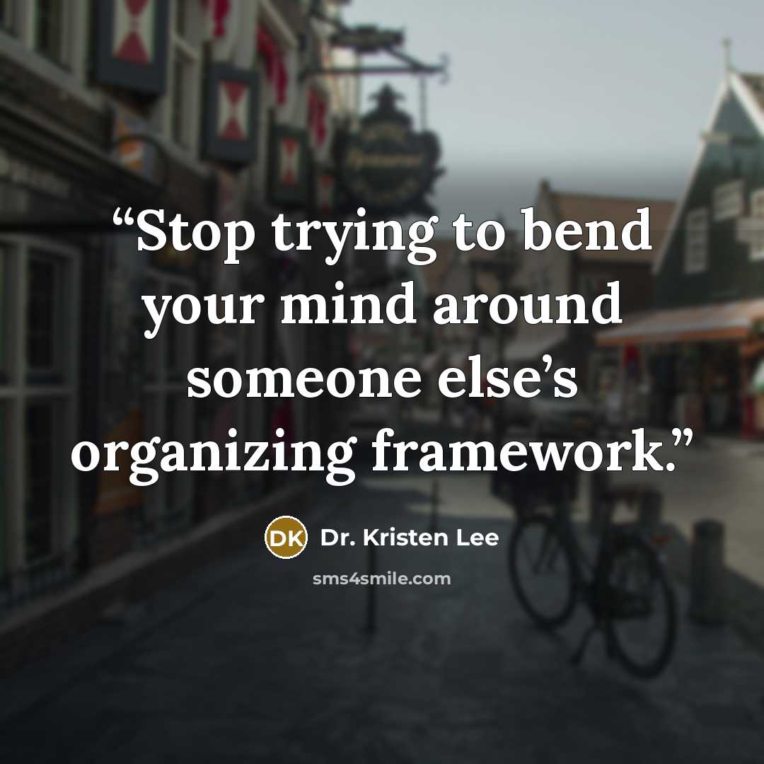 “Stop trying to bend your mind around someone else’s organizing framework.” quote by Dr. Kristen Lee