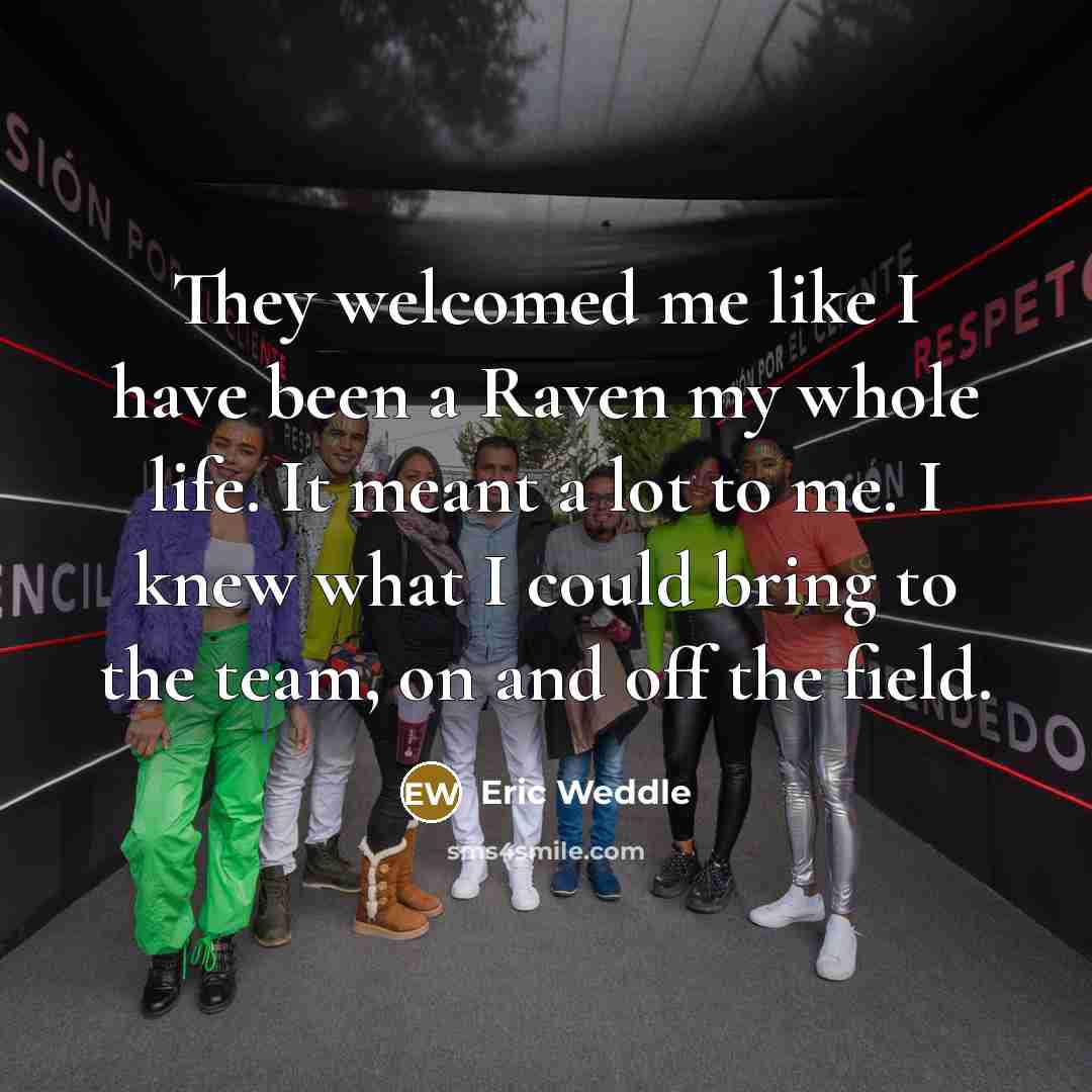 “They welcomed me like I have been a Raven my whole life. It meant a lot to me. I knew what I could bring to the team, on and off the field.” quote by Eric Weddle