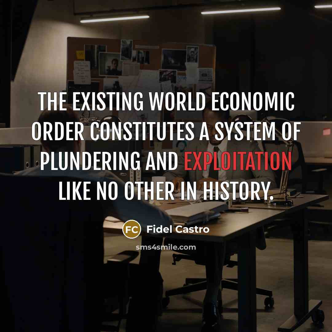 “The existing world economic order constitutes a system of plundering and exploitation like no other in history.” quote by Fidel Castro